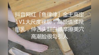 抖音网红「鱼律律」金主高定1V1大尺度裸聊，高颜值揉捏巨乳，伸舌头翻白眼摩擦美穴高潮脸很勾引人