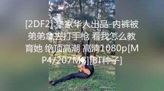 [2DF2] 皇家华人出品-内裤被弟弟拿去打手枪 看我怎么教育她 绝顶高潮 高清1080p[MP4/207MB][BT种子]