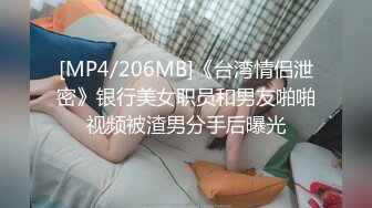 [MP4/206MB]《台湾情侣泄密》银行美女职员和男友啪啪视频被渣男分手后曝光