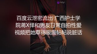 百度云泄密流出 广西护士学院蒋X怿和男友日常自拍性爱视频把她草得服服帖帖说脏话