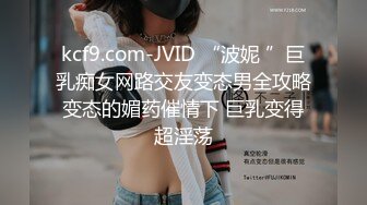 kcf9.com-JVID “波妮 ”巨乳痴女网路交友变态男全攻略变态的媚药催情下 巨乳变得超淫荡