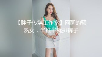 【胖子传媒工作室】网聊的骚熟女，半推半就扒裤子