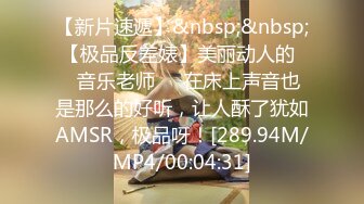 【新片速遞】&nbsp;&nbsp; 【极品反差婊】美丽动人的❤️音乐老师❤️在床上声音也是那么的好听，让人酥了犹如AMSR，极品呀！[289.94M/MP4/00:04:31]