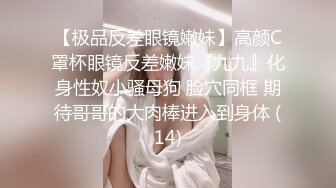 【极品反差眼镜嫩妹】高颜C罩杯眼镜反差嫩妹『九九』化身性奴小骚母狗 脸穴同框 期待哥哥的大肉棒进入到身体 (14)