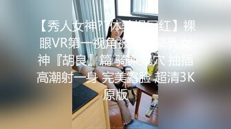 【秀人女神??体验操网红】裸眼VR第一视角被操之豪乳女神『胡良』篇 骑乘爆穴 抽插高潮射一身 完美露脸 超清3K原版