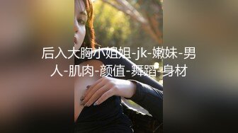 后入大胸小姐姐-jk-嫩妹-男人-肌肉-颜值-舞蹈-身材