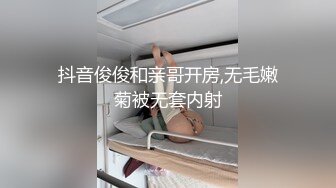 抖音俊俊和亲哥开房,无毛嫩菊被无套内射