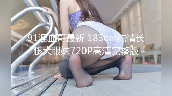 91混血哥最新 183cm纯情长腿大眼妹720P高清完整版