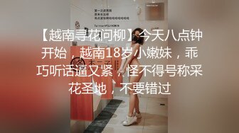 【越南寻花问柳】今天八点钟开始，越南18岁小嫩妹，乖巧听话逼又紧，怪不得号称采花圣地，不要错过