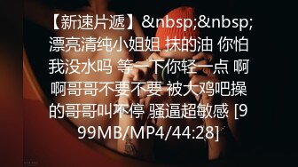 【新速片遞】&nbsp;&nbsp;漂亮清纯小姐姐 抹的油 你怕我没水吗 等一下你轻一点 啊啊哥哥不要不要 被大鸡吧操的哥哥叫不停 骚逼超敏感 [999MB/MP4/44:28]