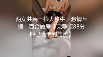 两女共用一根大铁牛！激情互插！百合做爱【完整版88分钟已上传到简阶】