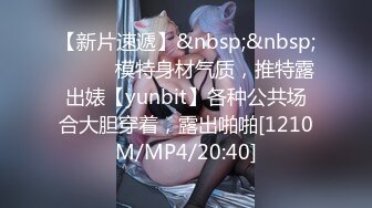 【新片速遞】&nbsp;&nbsp;⚫️⚫️模特身材气质，推特露出婊【yunbit】各种公共场合大胆穿着，露出啪啪[1210M/MP4/20:40]