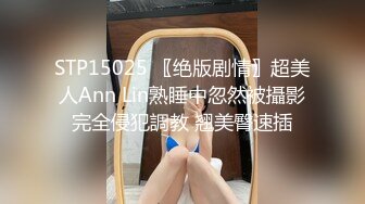 STP15025 〖绝版剧情〗超美人Ann Lin熟睡中忽然被攝影完全侵犯調教 翘美臀速插