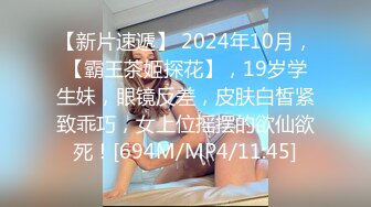 【新片速遞】 2024年10月，【霸王茶姬探花】，19岁学生妹，眼镜反差，皮肤白皙紧致乖巧，女上位摇摆的欲仙欲死！[694M/MP4/11:45]