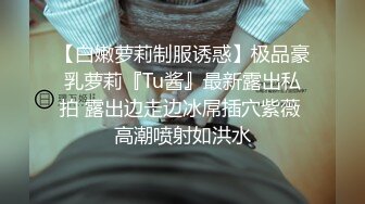 【白嫩萝莉制服诱惑】极品豪乳萝莉『Tu酱』最新露出私拍 露出边走边冰屌插穴紫薇 高潮喷射如洪水