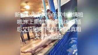 新婚小夫妻大中午家中激情啪啪,床上撕破黑丝袜狠狠爆插后又拉到床下猛干,鸡巴真粗大.边操边拍!