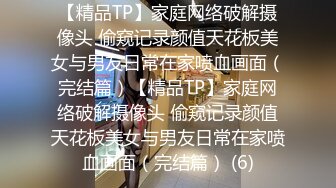 【精品TP】家庭网络破解摄像头 偷窥记录颜值天花板美女与男友日常在家喷血画面（完结篇）【精品TP】家庭网络破解摄像头 偷窥记录颜值天花板美女与男友日常在家喷血画面（完结篇） (6)