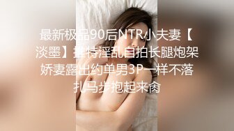 最新极品90后NTR小夫妻【淡墨】推特淫乱自拍长腿炮架娇妻露出约单男3P一样不落扎马步抱起来肏