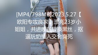 [MP4/798MB]2023.5.27【欧阳专攻良家】漂亮23岁小姐姐，共进晚餐后换黑丝，抠逼玩奶插入交合爽死