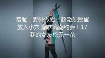 羞耻！野外做爱！超激烈跳蛋放入小穴 潮吹高潮约会！17我的女友松元一花