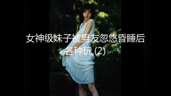 女神级妹子被男友忽悠昏睡后各种玩,(2)