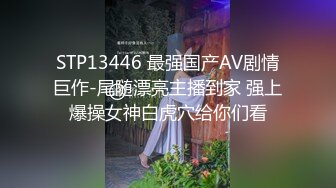 STP13446 最强国产AV剧情巨作-尾随漂亮主播到家 强上爆操女神白虎穴给你们看