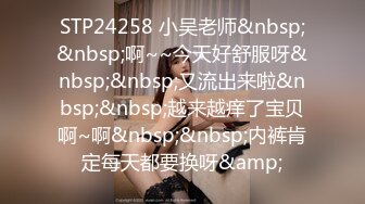 STP24258 小吴老师&nbsp;&nbsp;啊~~今天好舒服呀&nbsp;&nbsp;又流出来啦&nbsp;&nbsp;越来越痒了宝贝啊~啊&nbsp;&nbsp;内裤肯定每天都要换呀&amp;