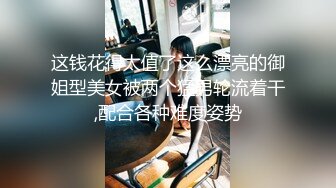 这钱花得太值了这么漂亮的御姐型美女被两个猛男轮流着干,配合各种难度姿势