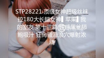 STP28221 顶级女神超级丝袜控180大长腿女神▌苹果▌我的室友 第十三篇 性感黑丝舔鲍吸汁 狂肏骚滑浪穴爆射浓精