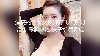 漂亮的会所女技师打飞机系列合集 露脸出镜 妹子挺漂亮哦