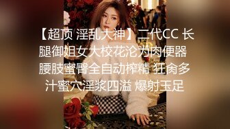 【超顶 淫乱大神】二代CC 长腿御姐女大校花沦为肉便器 腰肢蜜臀全自动榨精 狂肏多汁蜜穴淫浆四溢 爆射玉足