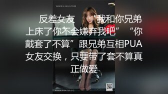 ❤️反差女友❤️“我和你兄弟上床了你不会嫌弃我吧”“你戴套了不算”跟兄弟互相PUA女友交换，只要带了套不算真正做爱