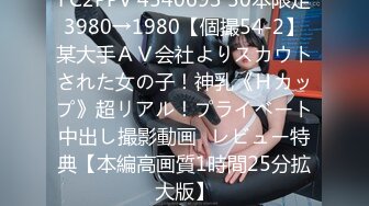 FC2PPV 4540693 50本限定3980→1980【個撮54-2】某大手ＡＶ会社よりスカウトされた女の子！神乳《Ｈカップ》超リアル！プライベート中出し撮影動画♪レビュー特典【本編高画質1時間25分拡大版】