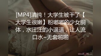 [MP4]清纯！大学生被干了【大学生很嫩】粉嘟嘟的少女胴体，水汪汪的小逼逼，让人流口水~无套啪啪