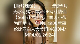 【新片速遞】  ⚫️⚫️最新9月无水订购，爆火OF网红情侣【Sofia】福利⑤，国人小伙为国争光，各种玩肏00后哥伦比亚白人大美妞[4830M/MP4/01:26:24]