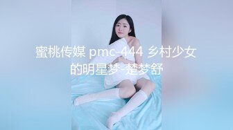 蜜桃传媒 pmc-444 乡村少女的明星梦-楚梦舒