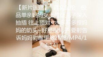 【新片速遞】✿真实乱伦✿ 极品单亲妈妈女上位让儿子深入抽插 往上顶对~水多不多捏妈妈的奶头~好舒服儿子 要射告诉妈妈射嘴里[82MB/MP4/14:14]