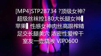 [MP4]STP28734 ?顶级女神? 超级丝袜控180大长腿女神▌苹果▌性感女神肉丝高跟榨精 足交长腿美穴 浓密性爱榨干室友一壶精液 VIP0600