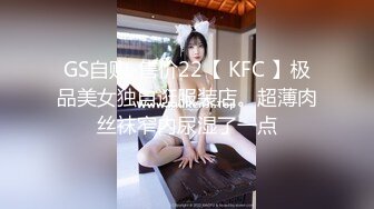 GS自购-售价22【 KFC 】极品美女独自逛服装店。超薄肉丝袜窄内尿湿了一点