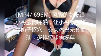 [MP4/ 696M] 风骚的女友跟小哥激情啪啪，让小哥舔逼吃着奶子抠穴，交大鸡巴无套抽插，多体位蹂躏爆草