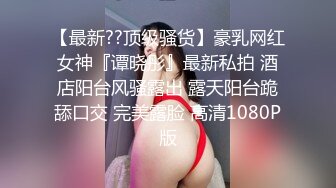 【最新??顶级骚货】豪乳网红女神『谭晓彤』最新私拍 酒店阳台风骚露出 露天阳台跪舔口交 完美露脸 高清1080P版