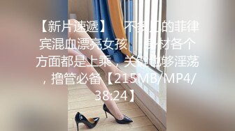 【新片速遞】 ☝不多见的菲律宾混血漂亮女孩❤️身材各个方面都是上乘，关键也够淫荡，撸管必备【215MB/MP4/38:24】