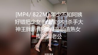 [MP4/ 822M] 年少不知阿姨好错把少女当成宝少妇杀手大神王胖新作-爆操高颜值熟女 操的叫老公