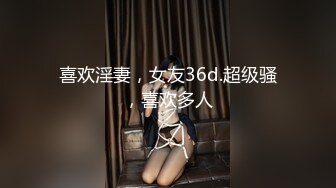 喜欢淫妻，女友36d.超级骚，喜欢多人