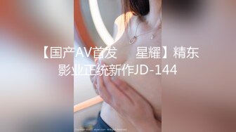 【国产AV首发❤️星耀】精东影业正统新作JD-144