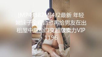 [MP4/382M]4/2最新 年轻嫩妹子全裸自慰再给男友在出租屋中露脸口交超级卖力VIP1196