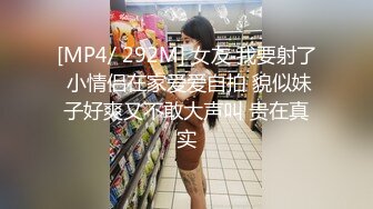 [MP4/ 292M] 女友 我要射了 小情侣在家爱爱自拍 貌似妹子好爽又不敢大声叫 贵在真实