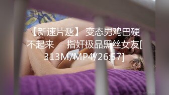 【新速片遞】 变态男鸡巴硬不起来❤️指奸极品黑丝女友[313M/MP4/26:57]