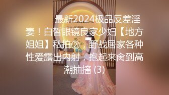 ⚫️⚫️最新2024极品反差淫妻！白皙眼镜良家少妇【地方姐姐】私拍②，野战居家各种性爱露出内射，抱起来肏到高潮抽搐 (3)