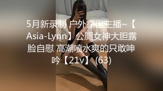 5月新录制 户外露出主播~【Asia-Lynn】公厕女神大胆露脸自慰 高潮喷水爽的只敢呻吟【21v】 (63)